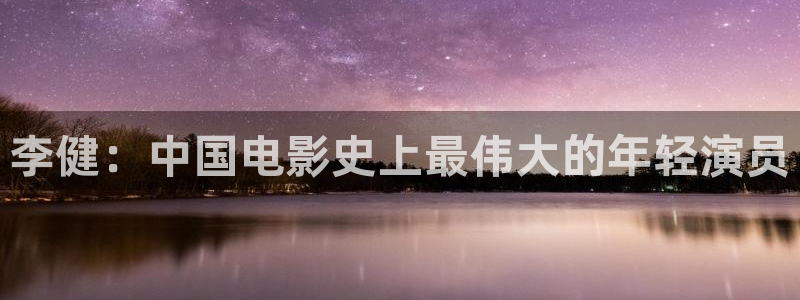 午夜飘花影院：李健：中国电影史上最伟大的年轻演员