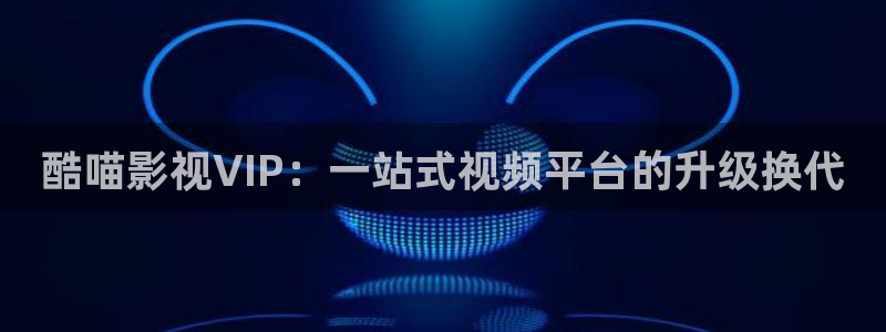 飘花影院午夜：酷喵影视VIP：一站式视频平台的升级换代